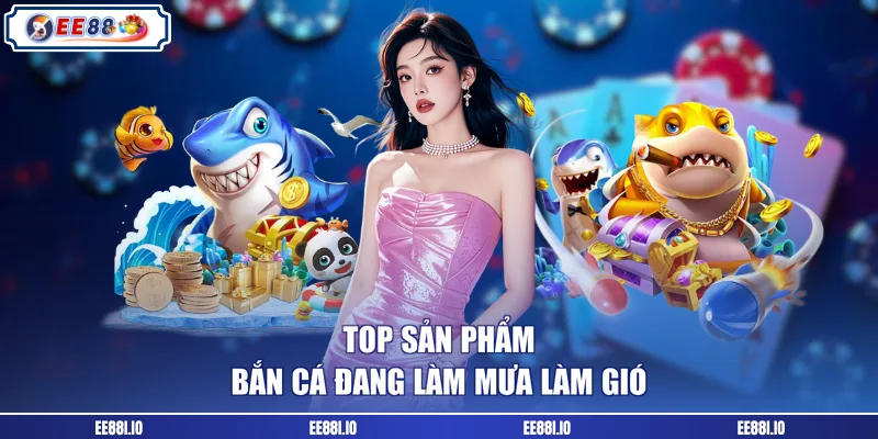 Top sản phẩm bắn cá đang làm mưa làm gió